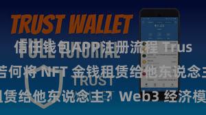 信任钱包APP注册流程 Trust Wallet 若何将 NFT 金钱租赁给他东说念主？Web3 经济模式贯通