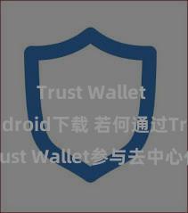 Trust Wallet iOS Android下载 若何通过Trust Wallet参与去中心化金融契约？